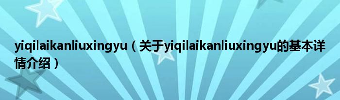 yiqilaikanliuxingyu（关于yiqilaikanliuxingyu的基本详情介绍）