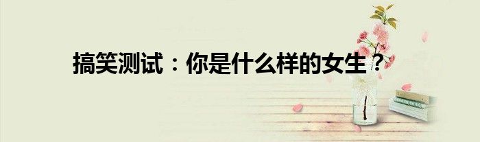 搞笑测试：你是什么样的女生？