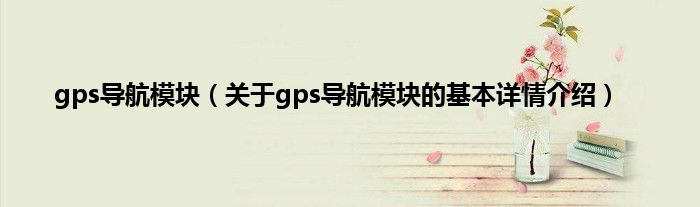 gps导航模块（关于gps导航模块的基本详情介绍）