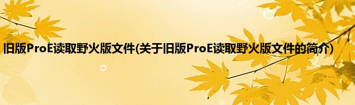 旧版ProE读取野火版文件(关于旧版ProE读取野火版文件的简介)