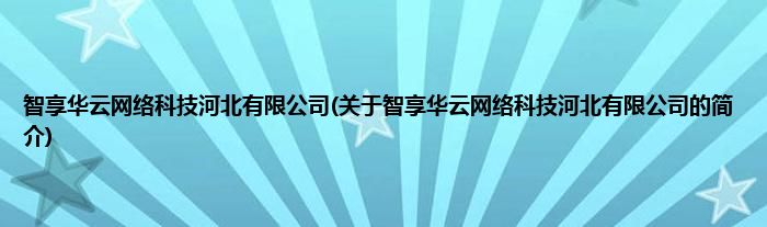 智享华云网络科技河北有限公司(关于智享华云网络科技河北有限公司的简介)