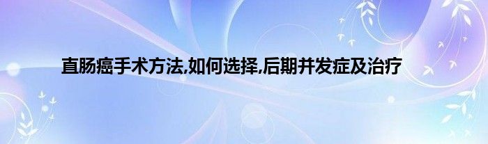 直肠癌手术方法,如何选择,后期并发症及治疗