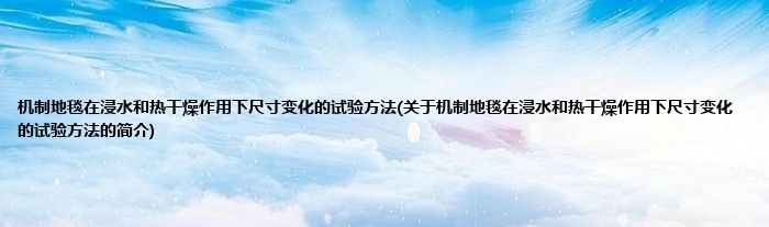 机制地毯在浸水和热干燥作用下尺寸变化的试验方法(关于机制地毯在浸水和热干燥作用下尺寸变化的试验方法的简介)