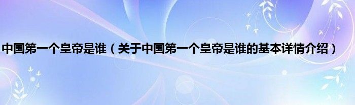 中国第一个皇帝是谁（关于中国第一个皇帝是谁的基本详情介绍）