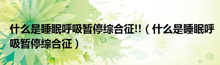 什么是睡眠呼吸暂停综合征!!（什么是睡眠呼吸暂停综合征）