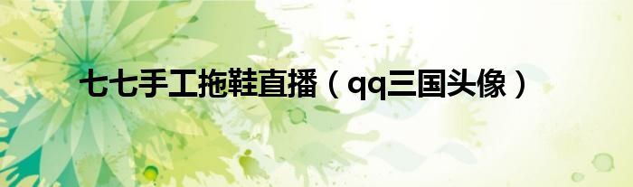 七七手工拖鞋直播（qq三国头像）