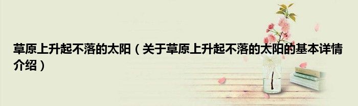 草原上升起不落的太阳（关于草原上升起不落的太阳的基本详情介绍）