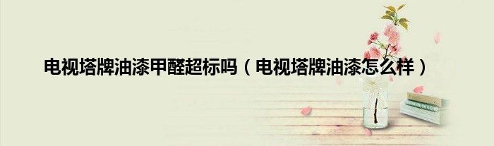 电视塔牌油漆甲醛超标吗（电视塔牌油漆怎么样）