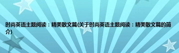 时尚英语主题阅读：精美散文篇(关于时尚英语主题阅读：精美散文篇的简介)