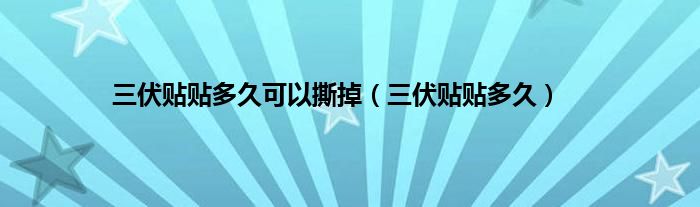 三伏贴贴多久可以撕掉（三伏贴贴多久）