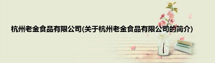 杭州老金食品有限公司(关于杭州老金食品有限公司的简介)