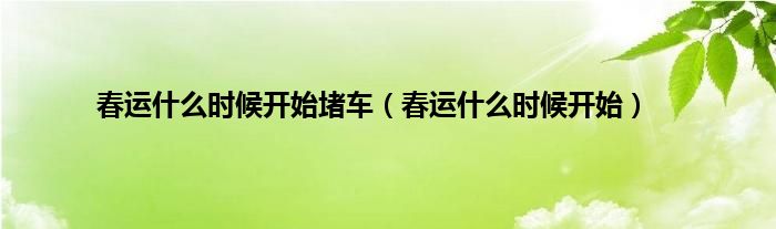 春运什么时候开始堵车（春运什么时候开始）