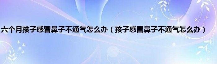 六个月孩子感冒鼻子不通气怎么办（孩子感冒鼻子不通气怎么办）