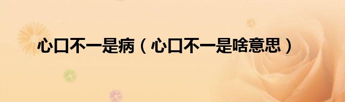 心口不一是病（心口不一是啥意思）