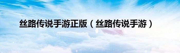 丝路传说手游正版（丝路传说手游）