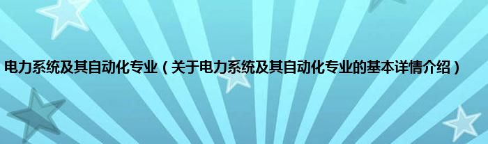 电力系统及其自动化专业（关于电力系统及其自动化专业的基本详情介绍）