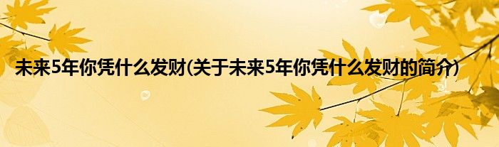 未来5年你凭什么发财(关于未来5年你凭什么发财的简介)