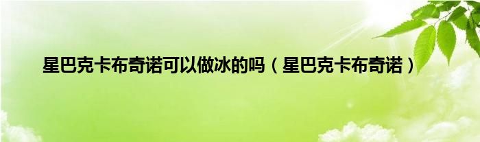 星巴克卡布奇诺可以做冰的吗（星巴克卡布奇诺）