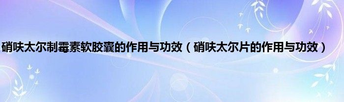 硝呋太尔制霉素软胶囊的作用与功效（硝呋太尔片的作用与功效）