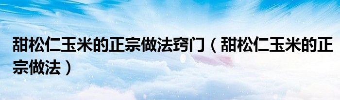 甜松仁玉米的正宗做法窍门（甜松仁玉米的正宗做法）
