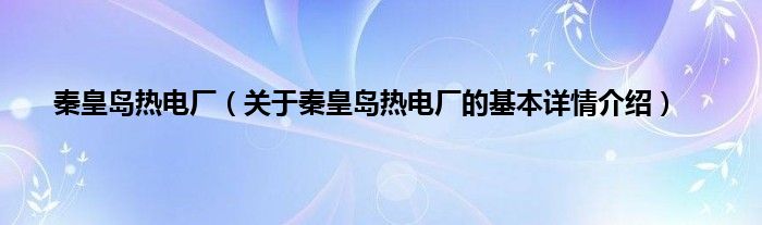 秦皇岛热电厂（关于秦皇岛热电厂的基本详情介绍）