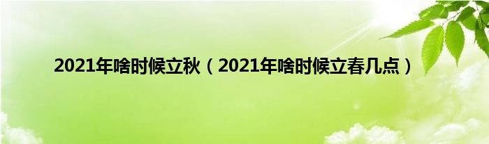 2021年啥时候立秋（2021年啥时候立春几点）