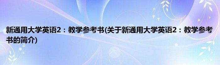 新通用大学英语2：教学参考书(关于新通用大学英语2：教学参考书的简介)