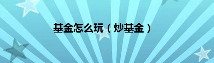 基金怎么玩（炒基金）