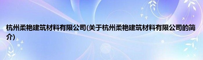 杭州柔艳建筑材料有限公司(关于杭州柔艳建筑材料有限公司的简介)