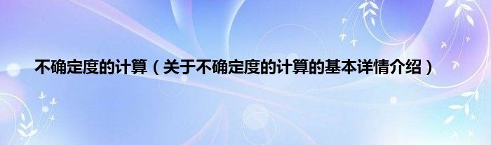 不确定度的计算（关于不确定度的计算的基本详情介绍）