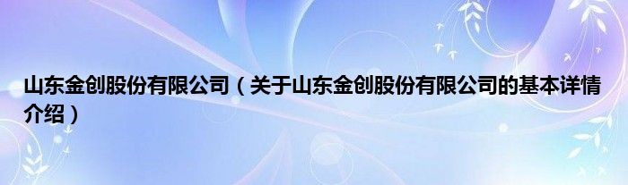 山东金创股份有限公司（关于山东金创股份有限公司的基本详情介绍）