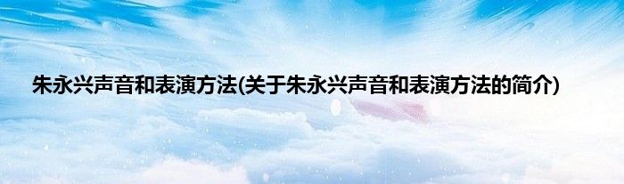 朱永兴声音和表演方法(关于朱永兴声音和表演方法的简介)