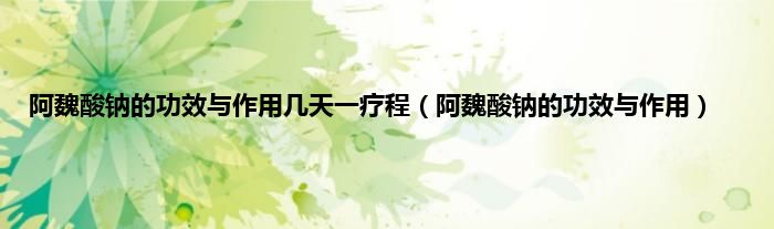 阿魏酸钠的功效与作用几天一疗程（阿魏酸钠的功效与作用）