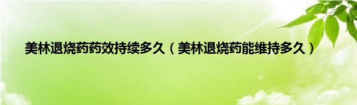 美林退烧药药效持续多久（美林退烧药能维持多久）