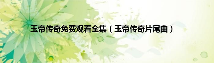 玉帝传奇免费观看全集（玉帝传奇片尾曲）