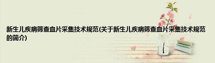 新生儿疾病筛查血片采集技术规范(关于新生儿疾病筛查血片采集技术规范的简介)