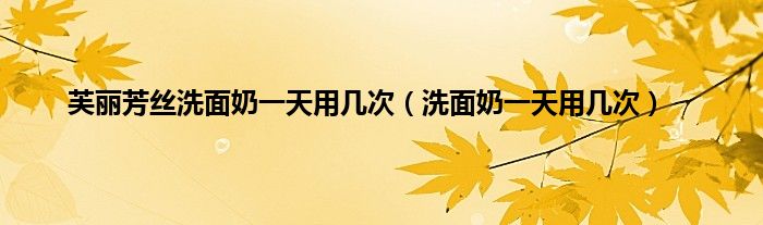 芙丽芳丝洗面奶一天用几次（洗面奶一天用几次）