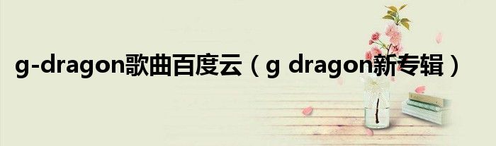 g-dragon歌曲百度云（g dragon新专辑）