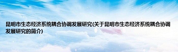 昆明市生态经济系统耦合协调发展研究(关于昆明市生态经济系统耦合协调发展研究的简介)