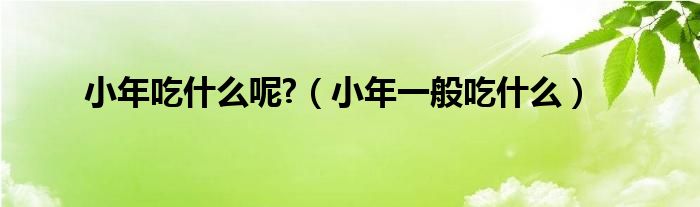 小年吃什么呢?（小年一般吃什么）