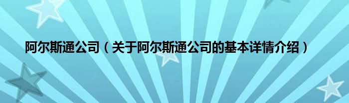 阿尔斯通公司（关于阿尔斯通公司的基本详情介绍）