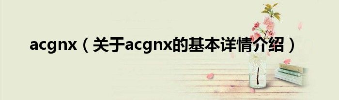 acgnx（关于acgnx的基本详情介绍）