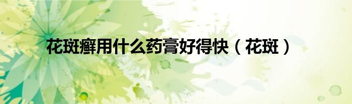 花斑癣用什么药膏好得快（花斑）