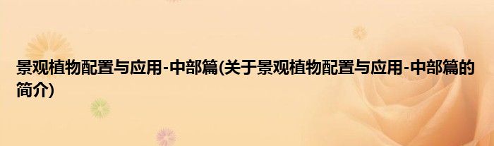 景观植物配置与应用-中部篇(关于景观植物配置与应用-中部篇的简介)
