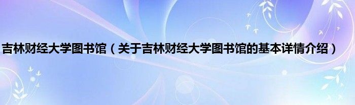吉林财经大学图书馆（关于吉林财经大学图书馆的基本详情介绍）