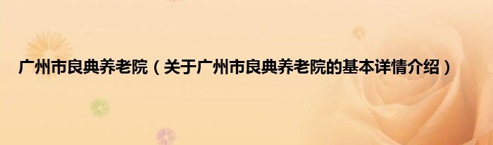 广州市良典养老院（关于广州市良典养老院的基本详情介绍）