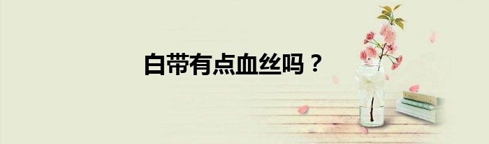 白带有点血丝吗？