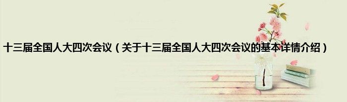 十三届全国人大四次会议（关于十三届全国人大四次会议的基本详情介绍）
