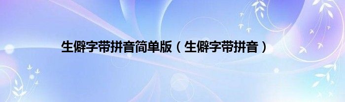 生僻字带拼音简单版（生僻字带拼音）