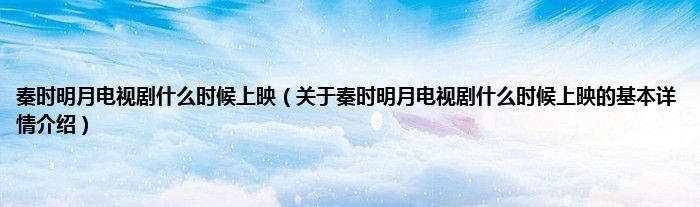 秦时明月电视剧什么时候上映（关于秦时明月电视剧什么时候上映的基本详情介绍）